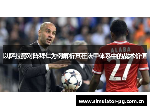 以萨拉赫对阵拜仁为例解析其在法甲体系中的战术价值 以萨拉赫对阵拜仁为例解析其在法甲体系中的战术价值