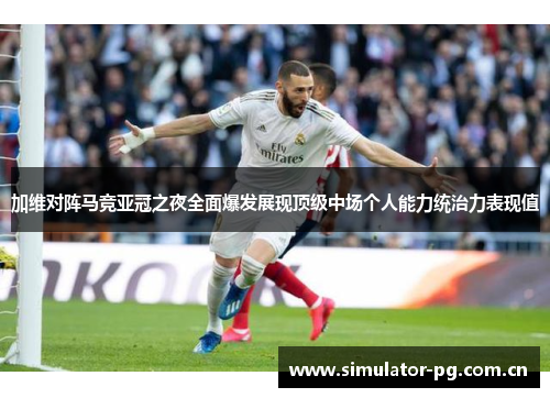 加维对阵马竞亚冠之夜全面爆发展现顶级中场个人能力统治力表现值 加维对阵马竞亚冠之夜全面爆发展现顶级中场个人能力统治力表现值