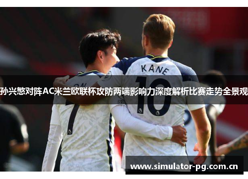 孙兴慜对阵AC米兰欧联杯攻防两端影响力深度解析比赛走势全景观 孙兴慜对阵AC米兰欧联杯攻防两端影响力深度解析比赛走势全景观